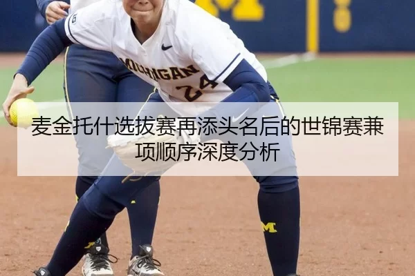 麦金托什选拔赛再添头名后的世锦赛兼项顺序深度分析