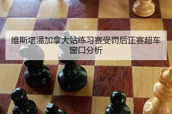 维斯塔潘加拿大站练习赛受罚后正赛超车窗口分析